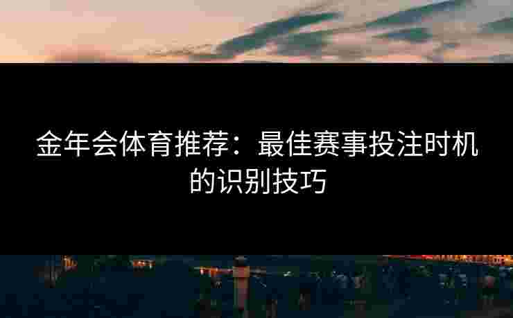 金年会体育推荐：最佳赛事投注时机的识别技巧
