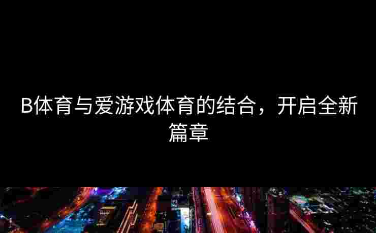 B体育与爱游戏体育的结合，开启全新篇章