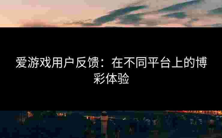 爱游戏用户反馈：在不同平台上的博彩体验