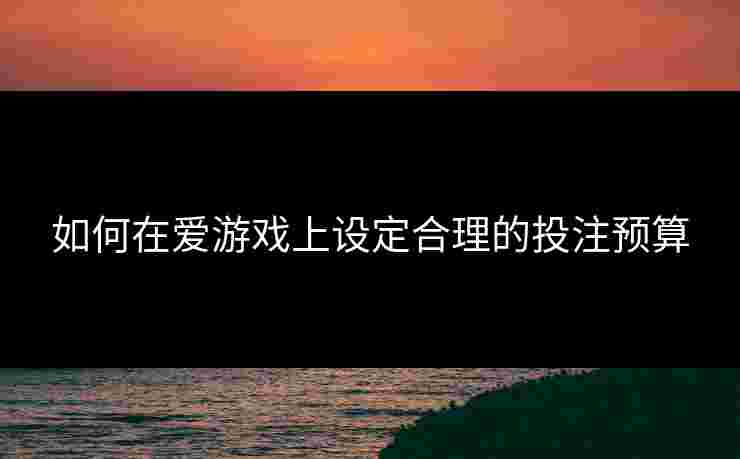 如何在爱游戏上设定合理的投注预算