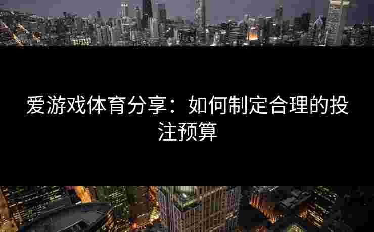 爱游戏体育分享：如何制定合理的投注预算