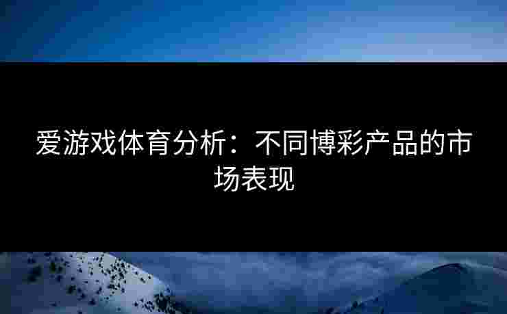 爱游戏体育分析：不同博彩产品的市场表现