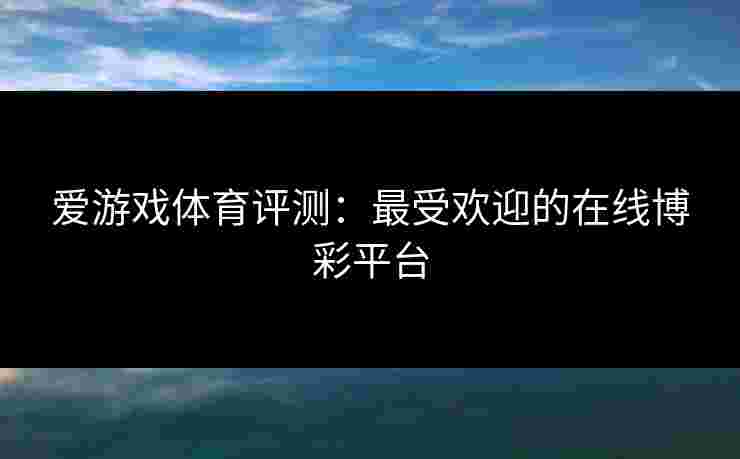 爱游戏体育评测：最受欢迎的在线博彩平台